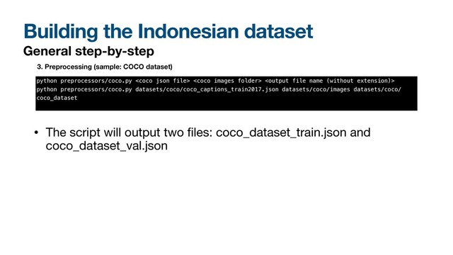 Building the Indonesian dataset
General step-by-step
3. Preprocessing (sample: COCO dataset)
python preprocessors/coco.py   


python preprocessors/coco.py datasets/coco/coco_captions_train2017.json datasets/coco/images datasets/coco/
coco_dataset


• The script will output two
fi
les: coco_dataset_train.json and
coco_dataset_val.json
