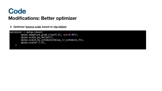 Code
Modi
fi
cations: Better optimizer
2. Optimizer (source code; based on clip-italian)
optimizer = optax.chain(


optax.adaptive_grad_clip(0.01, eps=0.001),


optax.scale_by_belief(),


optax.scale_by_schedule(decay_lr_schedule_fn),


optax.scale(-1.0),


)


