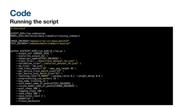 Code
Running the script
#!/bin/bash


SCRIPT_DIR=clip-indonesian


MODEL_DIR=/mnt/disks/data-1/models/training_indobert


IMAGE_ENCODER="openai/clip-vit-base-patch32"


TEXT_ENCODER="indobenchmark/indobert-base-p2"


python ${SCRIPT_DIR}/run_hybrid_clip.py \


--output_dir ${MODEL_DIR} \


--overwrite_output_dir \


--tokenizer_name=${TEXT_ENCODER} \


--train_file="../data/train_dataset_v6.json" \


--validation_file="../data/val_dataset_v6.json" \


--do_train --do_eval \


--num_train_epochs="10" --max_seq_length 96 \


--per_device_train_batch_size="64" \


--per_device_eval_batch_size="64" \


--learning_rate="0.00005" --warmup_ratio 0.1 --weight_decay 0.0 \


--preprocessing_num_workers 16 \


--exp_name training_v3 \


--text_model_name_or_path=${TEXT_ENCODER} \


--vision_model_name_or_path=${IMAGE_ENCODER} \


--eval_steps 500 \


--logging_steps 100 \


--save_steps 500 \


--save_total_limit 5 \


--adabelief \


--freeze_backbones


