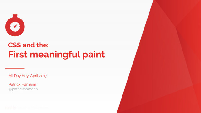 Name of Presentation
CSS and the:
First meaningful paint
All Day Hey, April 2017 
Patrick Hamann
@patrickhamann
