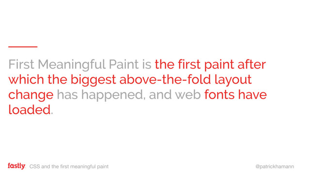 CSS and the first meaningful paint @patrickhamann
First Meaningful Paint is the first paint after
which the biggest above-the-fold layout
change has happened, and web fonts have
loaded.
