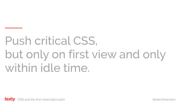 CSS and the first meaningful paint @patrickhamann
Push critical CSS,
but only on first view and only
within idle time.

