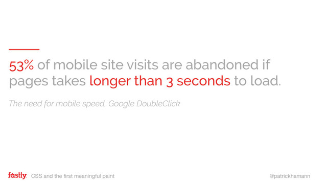 CSS and the first meaningful paint @patrickhamann
53% of mobile site visits are abandoned if
pages takes longer than 3 seconds to load.
The need for mobile speed, Google DoubleClick
