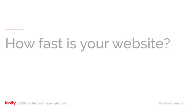 CSS and the first meaningful paint @patrickhamann
How fast is your website?
