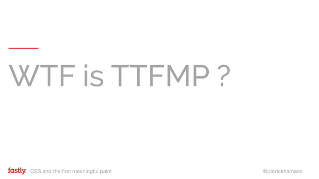 CSS and the first meaningful paint @patrickhamann
WTF is TTFMP ?
