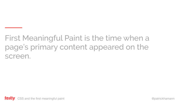 CSS and the first meaningful paint @patrickhamann
First Meaningful Paint is the time when a
page’s primary content appeared on the
screen.
