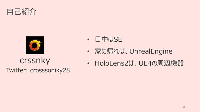 2
自己紹介
crssnky
• 日中はSE
• 家に帰れば、UnrealEngine
• HoloLens2は、UE4の周辺機器
Twitter: crosssoniky28
