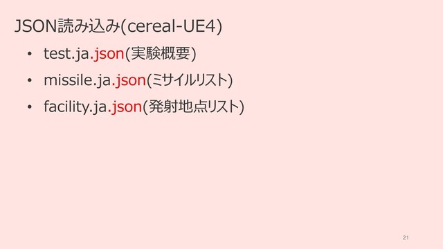 21
JSON読み込み(cereal-UE4)
• test.ja.json(実験概要)
• missile.ja.json(ミサイルリスト)
• facility.ja.json(発射地点リスト)
