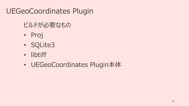 28
UEGeoCoordinates Plugin
ビルドが必要なもの
• Proj
• SQLite3
• libtiff
• UEGeoCoordinates Plugin本体

