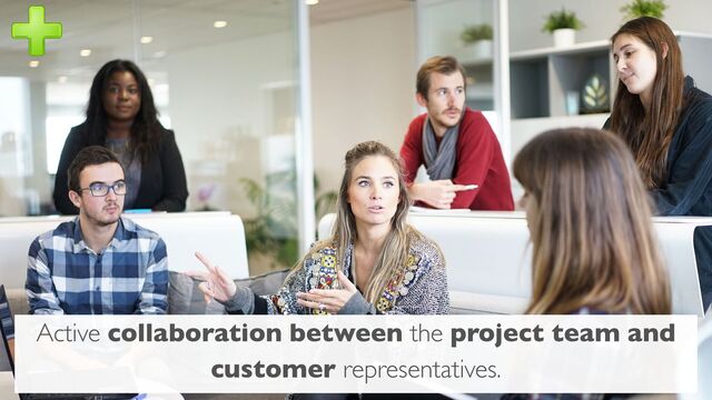 Active collaboration between the project team and
customer representatives.
