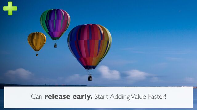 Can release early. Start Adding Value Faster!
