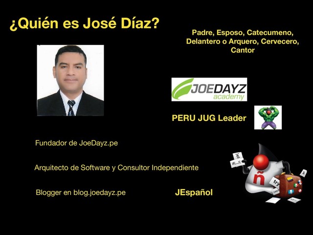 ¿Quién es José Díaz?
Fundador de JoeDayz.pe
Arquitecto de Software y Consultor Independiente
Blogger en blog.joedayz.pe
PERU JUG Leader
Padre, Esposo, Catecumeno,
Delantero o Arquero, Cervecero,
Cantor
JEspañol
