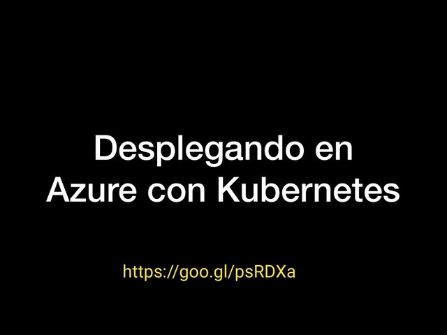 Desplegando en
Azure con Kubernetes
https://goo.gl/psRDXa
