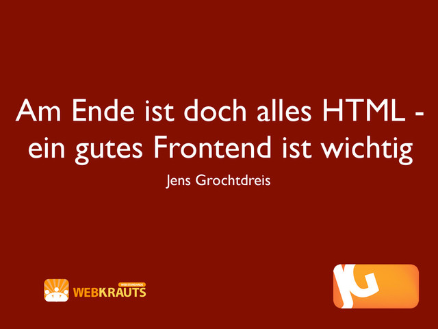 Am Ende ist doch alles HTML -
ein gutes Frontend ist wichtig
Jens Grochtdreis
