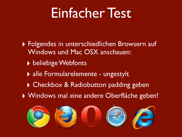 Einfacher Test
‣ Folgendes in unterschiedlichen Browsern auf
Windows und Mac OSX anschauen:
‣ beliebige Webfonts
‣ alle Formularelemente - ungestylt
‣ Checkbox & Radiobutton padding geben
‣ Windows mal eine andere Oberﬂäche geben!
