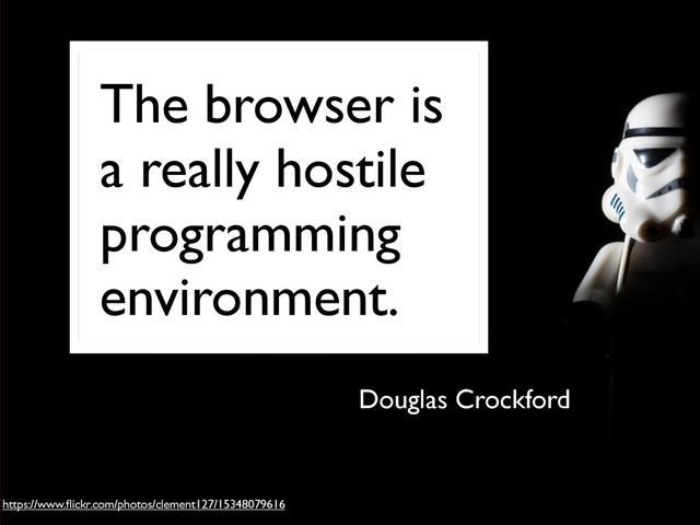 The browser is
a really hostile
programming
environment.
Douglas Crockford
https://www.ﬂickr.com/photos/clement127/15348079616
