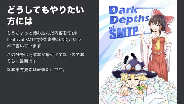 Ͳ͏ͯ͠΋΍Γ͍ͨ
ํʹ͸
΋͏ͪΐͬͱ౿ΈࠐΜͩ಺༰Λ"Dark
Depths of SMTP"(ٕज़ॻయ4ॳग़)ͱ͍͏
ຊͰॻ͍͍ͯ·͢
͜ͷ෼໺͸঎ۀຊ͕࠷ۙग़ͯͳ͍ͷͰ͓
ͦΒ͘࠷৽Ͱ͢
ͳ͓౦ํཁૉ͸දࢴ͚ͩͰ͢ɻ
