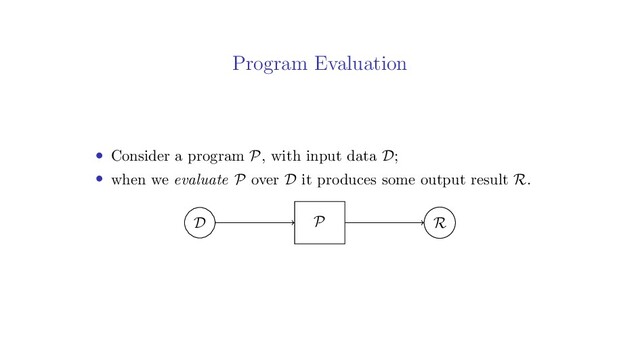 Program Evaluation
• Consider a program P, with input data D;
• when we evaluate P over D it produces some output result R.
D R
P

