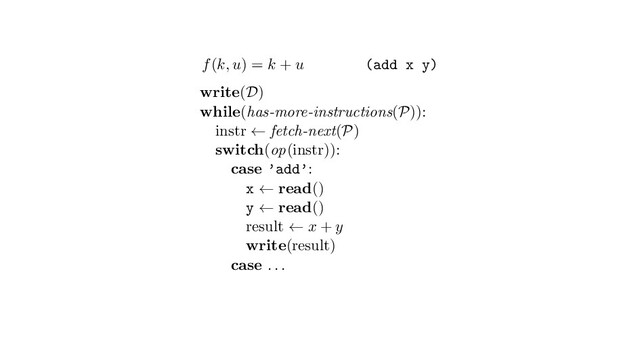 f(k, u) = k + u (add x y)
write(D)
while(has-more-instructions(P)):
instr ← fetch-next(P)
switch(op(instr)):
case ’add’:
x ← read()
y ← read()
result ← x + y
write(result)
case . . .

