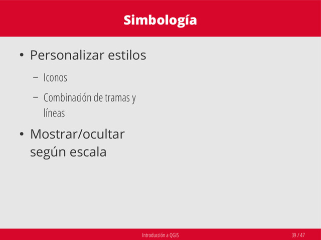 Introducción a QGIS 39 / 47
Simbología
● Personalizar estilos
– Iconos
– Combinación de tramas y
líneas
● Mostrar/ocultar
según escala
