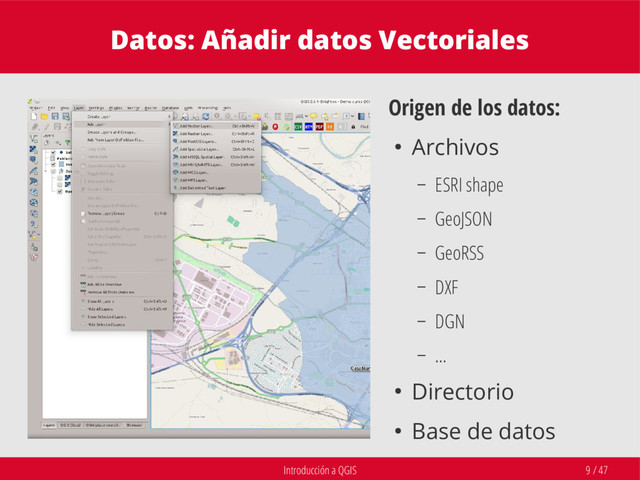 Introducción a QGIS 9 / 47
Datos: Añadir datos Vectoriales
Origen de los datos:
● Archivos
– ESRI shape
– GeoJSON
– GeoRSS
– DXF
– DGN
– …
● Directorio
● Base de datos
