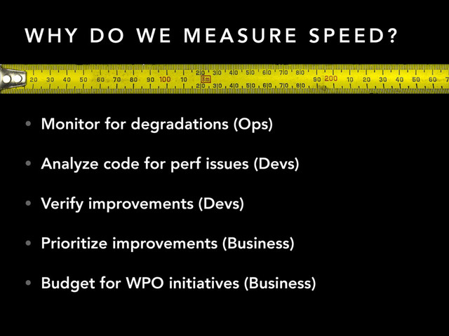 W H Y D O W E M E A S U R E S P E E D ?
• Monitor for degradations (Ops)
• Analyze code for perf issues (Devs)
• Verify improvements (Devs)
• Prioritize improvements (Business)
• Budget for WPO initiatives (Business)
