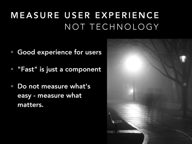 M E A S U R E U S E R E X P E R I E N C E
• Good experience for users
• "Fast" is just a component
• Do not measure what's
easy - measure what
matters.
N O T T E C H N O L O G Y
