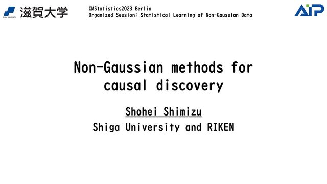 Non-Gaussian methods for
causal discovery
Shohei Shimizu
Shiga University and RIKEN
CMStatistics2023 Berlin
Organized Session: Statistical Learning of Non-Gaussian Data
