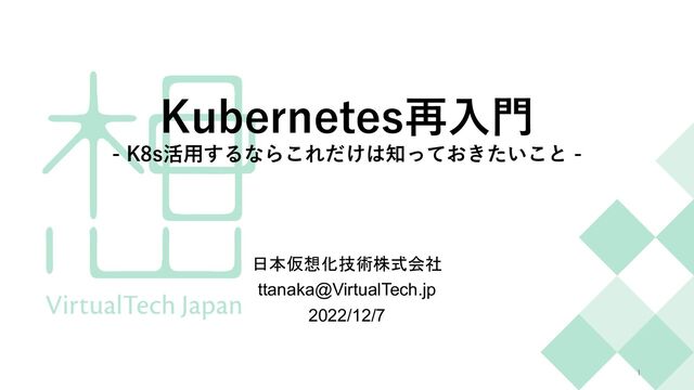 Kubernetes再⼊⾨
- K8s活⽤するならこれだけは知っておきたいこと -
日本仮想化技術株式会社
ttanaka@VirtualTech.jp
2022/12/7
1

