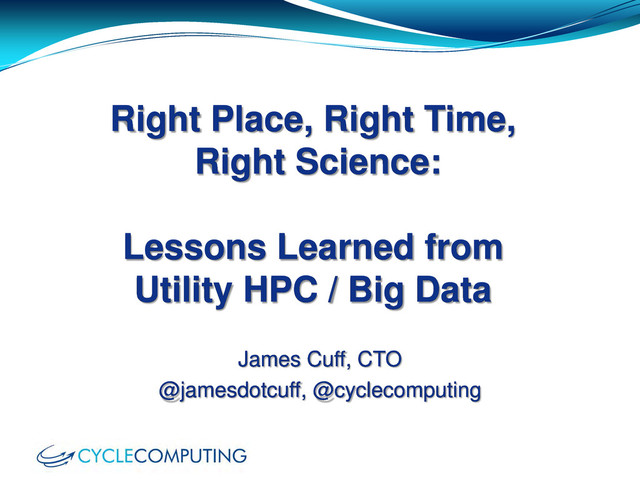 Right Place, Right Time,
Right Science:
Lessons Learned from
Utility HPC / Big Data
James Cuff, CTO
@jamesdotcuff, @cyclecomputing
