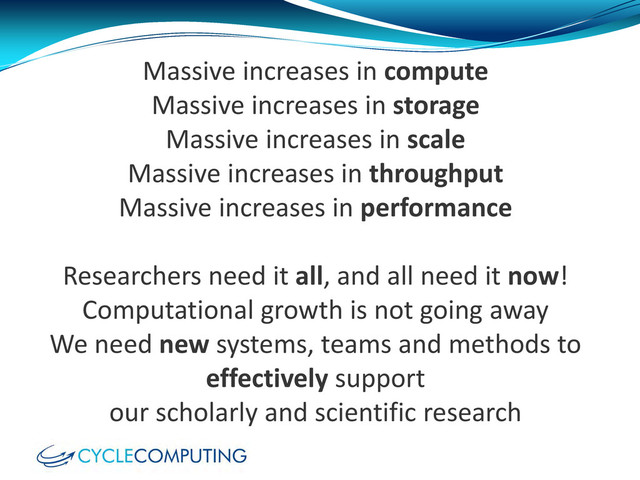 Massive increases in compute
Massive increases in storage
Massive increases in scale
Massive increases in throughput
Massive increases in performance
Researchers need it all, and all need it now!
Computational growth is not going away
We need new systems, teams and methods to
effectively support
our scholarly and scientific research
