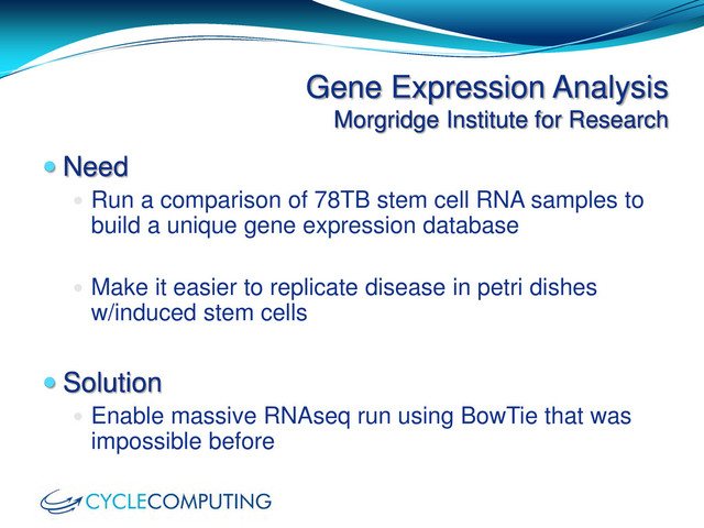 Gene Expression Analysis
Morgridge Institute for Research
 Need
 Run a comparison of 78TB stem cell RNA samples to
build a unique gene expression database
 Make it easier to replicate disease in petri dishes
w/induced stem cells
 Solution
 Enable massive RNAseq run using BowTie that was
impossible before
