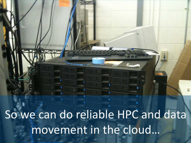 So we can do reliable HPC and data
movement in the cloud…
