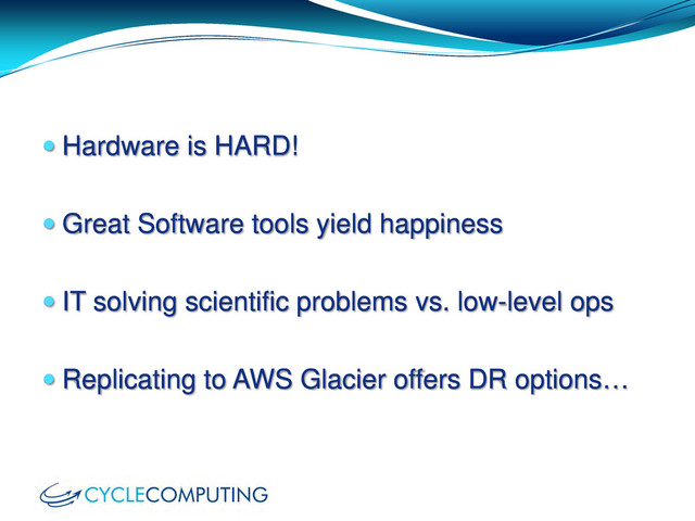  Hardware is HARD!
 Great Software tools yield happiness
 IT solving scientific problems vs. low-level ops
 Replicating to AWS Glacier offers DR options…
