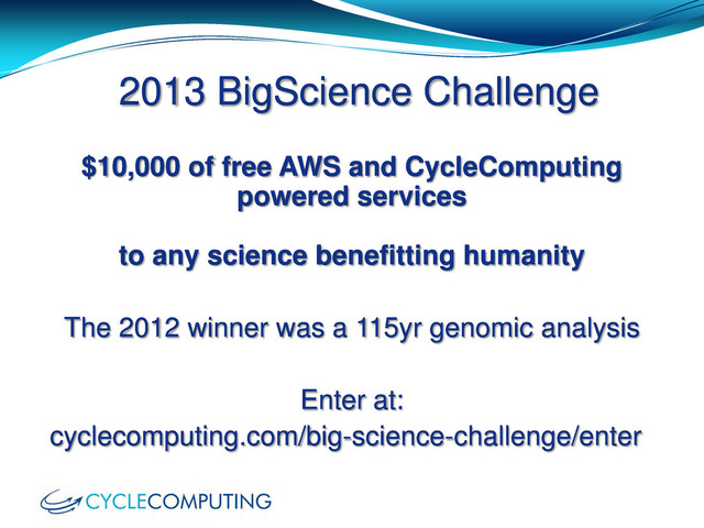 2013 BigScience Challenge
$10,000 of free AWS and CycleComputing
powered services
to any science benefitting humanity
The 2012 winner was a 115yr genomic analysis
Enter at:
cyclecomputing.com/big-science-challenge/enter
