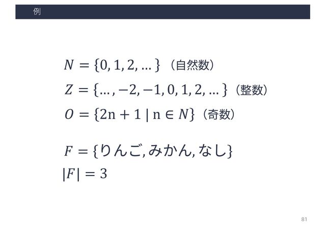 例
81
𝑁 = 0, 1, 2, …
𝑍 = … , −2, −1, 0, 1, 2, …
𝑂 = 2n + 1 | n ∈ 𝑁
（⾃然数）
（整数）
（奇数）
𝐹 = りんご, みかん, なし
|𝐹| = 3

