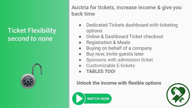 Ticket Flexibility
second to none
● Dedicated Tickets dashboard with ticketing
options
● Online & Dashboard Ticket checkout
● Registration & Meals
● Buying on behalf of a company
● Buy now, invite guests later
● Sponsors with admission ticket
● Customizable E-tickets
● TABLES TOO!
Unlock the income with ﬂexible options
Auctria for tickets, increase income & give you
back time
