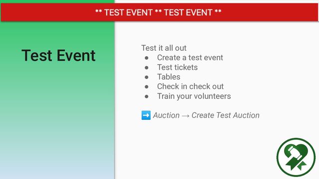 Test Event Test it all out
● Create a test event
● Test tickets
● Tables
● Check in check out
● Train your volunteers
➡ Auction → Create Test Auction
