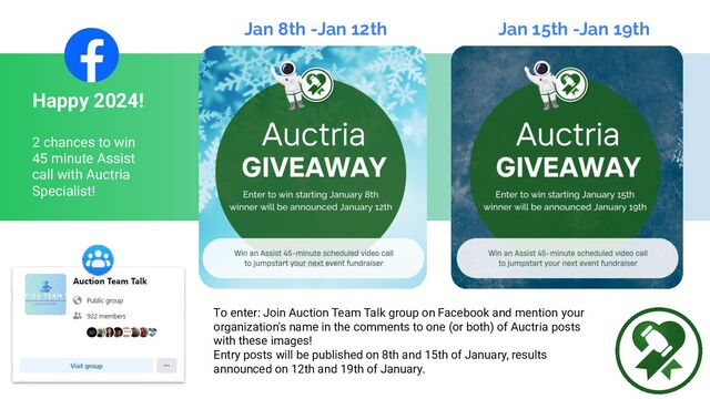 Jan 8th -Jan 12th
To enter: Join Auction Team Talk group on Facebook and mention your
organization's name in the comments to one (or both) of Auctria posts
with these images!
Entry posts will be published on 8th and 15th of January, results
announced on 12th and 19th of January.
Jan 15th -Jan 19th
Happy 2024!
2 chances to win
45 minute Assist
call with Auctria
Specialist!

