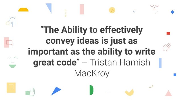 “The Ability to effectively
convey ideas is just as
important as the ability to write
great code” – Tristan Hamish
MacKroy
