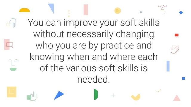 You can improve your soft skills
without necessarily changing
who you are by practice and
knowing when and where each
of the various soft skills is
needed.
