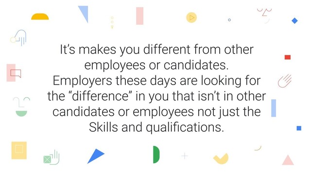 It’s makes you different from other
employees or candidates.
Employers these days are looking for
the “difference” in you that isn’t in other
candidates or employees not just the
Skills and qualiﬁcations.
