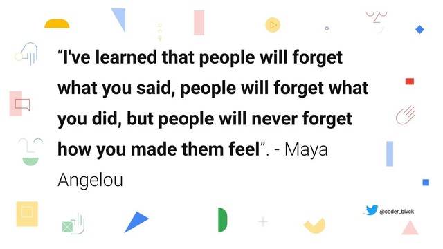 “I've learned that people will forget
what you said, people will forget what
you did, but people will never forget
how you made them feel”. - Maya
Angelou
@coder_blvck
