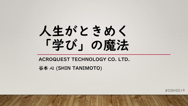 #OSH2019
人生がときめく
「学び」の魔法
ACROQUEST TECHNOLOGY CO. LTD.
谷本 心 (SHIN TANIMOTO)
