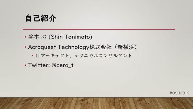#OSH2019
自己紹介
• 谷本 心 (Shin Tanimoto)
• Acroquest Technology株式会社（新横浜）
• ITアーキテクト、テクニカルコンサルタント
• Twitter: @cero_t
