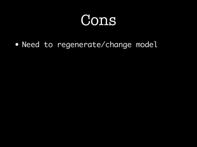 Cons
• Need to regenerate/change model
