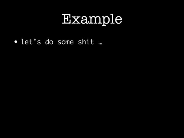 Example
• let’s do some shit …
