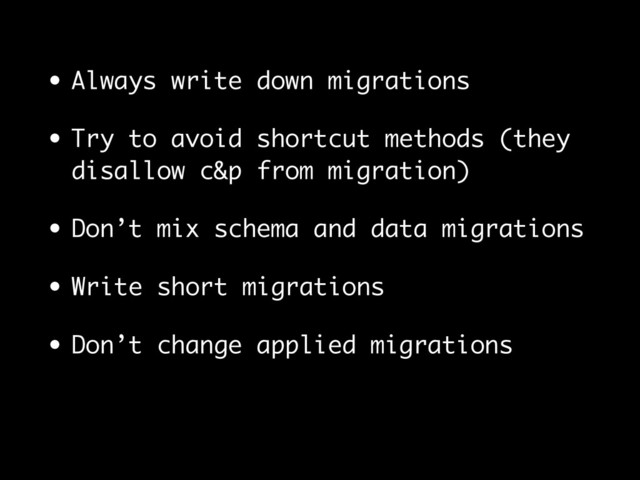 • Always write down migrations
• Try to avoid shortcut methods (they
disallow c&p from migration)
• Don’t mix schema and data migrations
• Write short migrations
• Don’t change applied migrations
