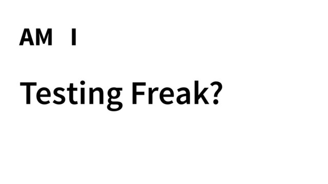 Testing Freak?
AM I

