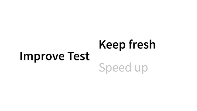 Keep fresh
Speed up
Improve Test
